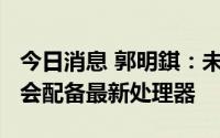 今日消息 郭明錤：未来iPhone只有高阶机型会配备最新处理器
