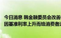 今日消息 韩金融委员会改善银行利率信息公示制度，以减轻因基准利率上升而给消费者造成的负担