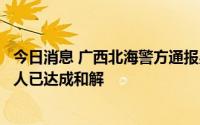 今日消息 广西北海警方通报男童打伤女童致骨折：双方监护人已达成和解