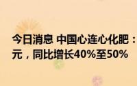 今日消息 中国心连心化肥：上半年预盈12.45亿至13.34亿元，同比增长40%至50%