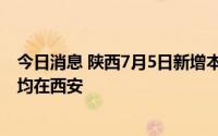 今日消息 陕西7月5日新增本土确诊1例、本土无症状10例，均在西安