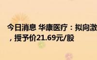 今日消息 华康医疗：拟向激励对象授予限制性股票600万股，授予价21.69元/股