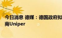 今日消息 德媒：德国政府拟30亿-50亿欧元入股天然气进口商Uniper