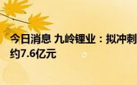 今日消息 九岭锂业：拟冲刺上交所主板IPO上市，计划募资约7.6亿元