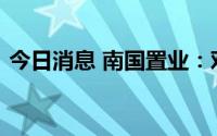 今日消息 南国置业：对门头沟项目公司增资