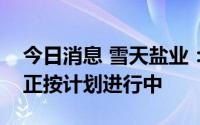 今日消息 雪天盐业：湘渝盐化的生产和技改正按计划进行中