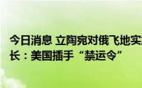 今日消息 立陶宛对俄飞地实施“禁运令”，加里宁格勒州州长：美国插手“禁运令”