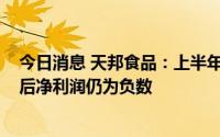 今日消息 天邦食品：上半年预盈5.8亿元-6.5亿元，但扣非后净利润仍为负数