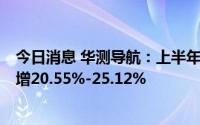 今日消息 华测导航：上半年预盈1.32亿元-1.37亿元，同比增20.55%-25.12%