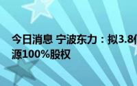 今日消息 宁波东力：拟3.8亿元收购控股股东旗下东力新能源100%股权