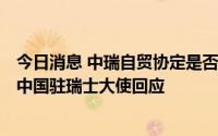 今日消息 中瑞自贸协定是否被冻结？升级工作将如何推进？中国驻瑞士大使回应