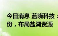 今日消息 蓝晓科技：签约智慧农业、天铁股份，布局盐湖资源