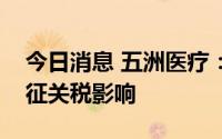 今日消息 五洲医疗：向美国销售产品未受加征关税影响