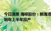 今日消息 海峡股份：新海港客运室预计将于今年年底建成，明年上半年投产