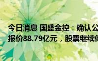 今日消息 国盛金控：确认公司50.43%股份的受让方，网络报价88.79亿元，股票继续停牌