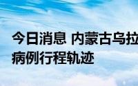 今日消息 内蒙古乌拉特中旗公布2例新增确诊病例行程轨迹