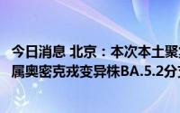 今日消息 北京：本次本土聚集性疫情为输入病例引起，病毒属奥密克戎变异株BA.5.2分支