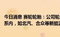 今日消息 赛轮轮胎：公司轮胎已进入部分新能源车的配套体系内，如北汽、合众等新能源车型