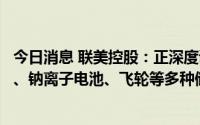 今日消息 联美控股：正深度调研全钒液流电池、锂离子电池、钠离子电池、飞轮等多种储能技术