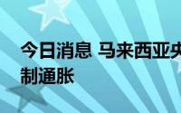 今日消息 马来西亚央行连续两次加息，以遏制通胀