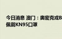 今日消息 澳门：奥密克戎BA.5.1传染性非常强，呼吁居民佩戴KN95口罩