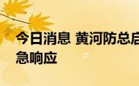 今日消息 黄河防总启动黄河下游防汛Ⅳ级应急响应