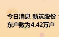 今日消息 新筑股份：截止6月30日，公司股东户数为4.42万户