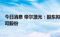 今日消息 帝尔激光：股东拟最高清仓减持所持63.15万股公司股份