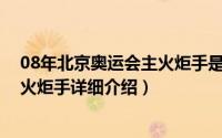 08年北京奥运会主火炬手是简介（关于2008年北京奥运会火炬手详细介绍）