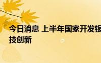 今日消息 上半年国家开发银行共发放1577亿元贷款支持科技创新