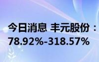 今日消息 丰元股份：上半年净利润同比预增278.92%-318.57%