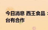 今日消息 西王食品：公司与东方甄选直播平台有合作