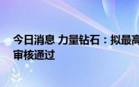 今日消息 力量钻石：拟最高募资40亿元定增计划获深交所审核通过