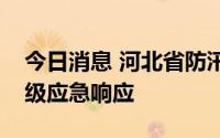 今日消息 河北省防汛抗旱指挥部启动防汛Ⅳ级应急响应