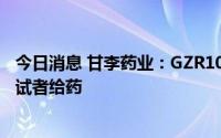 今日消息 甘李药业：GZR101中国Ⅰ期临床试验完成首例受试者给药