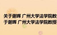 关于谢晖 广州大学法学院教授著名法学家详细介绍简介（关于谢晖 广州大学法学院教授著名法学家详细介绍）