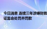 今日消息 连续三年涉嫌财务造假，*ST蓝盾及相关当事人被证监会处罚并罚款