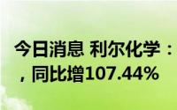 今日消息 利尔化学：上半年净利润10.47亿元，同比增107.44%