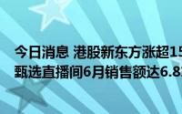 今日消息 港股新东方涨超15%，新东方在线涨超8%，东方甄选直播间6月销售额达6.81亿