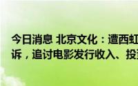 今日消息 北京文化：遭西虹市影视、嘉影上行等4家公司起诉，追讨电影发行收入、投资收益等合计约1.55亿元