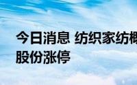 今日消息 纺织家纺概念板块午后拉升，龙头股份涨停