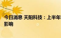 今日消息 天阳科技：上半年疫情对公司业务开展产生了一定影响