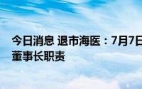 今日消息 退市海医：7月7日起，密春雷正常履行公司董事、董事长职责