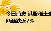 今日消息 港股稀土永磁板块持续走低，五矿能源跌近7%