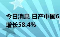 今日消息 日产中国6月销量109051台，环比增长58.4%