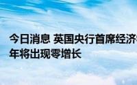 今日消息 英国央行首席经济学家：预计英国经济将放缓，明年将出现零增长