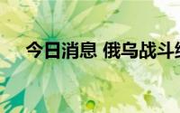 今日消息 俄乌战斗继续，多地遭到轰炸