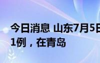 今日消息 山东7月5日报告本土无症状转确诊1例，在青岛