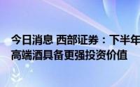 今日消息 西部证券：下半年经济复苏将率先利好高端消费，高端酒具备更强投资价值