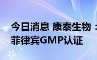 今日消息 康泰生物：深圳光明疫苗基地通过菲律宾GMP认证